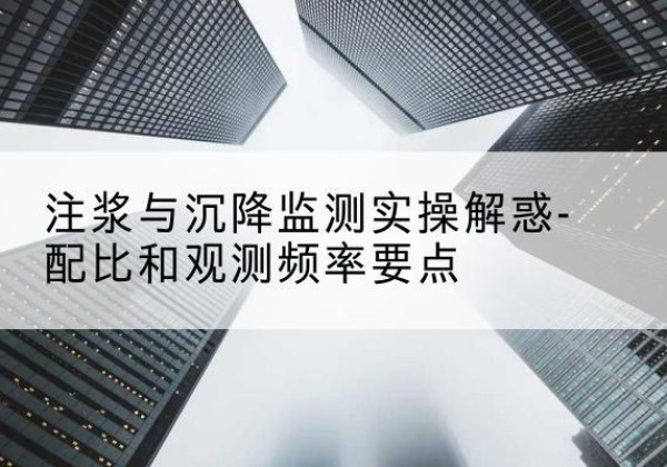 浑源水泥浆配比不当会不会造成注浆管堵管？-注浆与沉降监测实操解惑-配比和观测频率要点