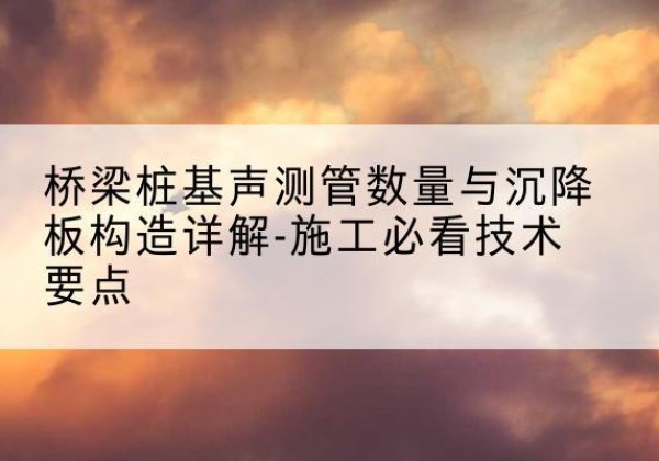 浑源桩基需要预埋几根声测管？-桥梁桩基声测管数量与沉降板构造详解-施工必看技术要点